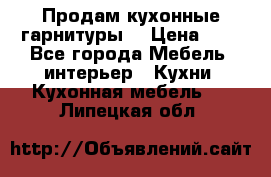 Продам кухонные гарнитуры! › Цена ­ 1 - Все города Мебель, интерьер » Кухни. Кухонная мебель   . Липецкая обл.